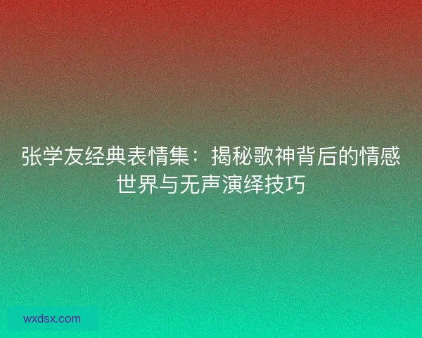 张学友经典表情集：揭秘歌神背后的情感世界与无声演绎技巧
