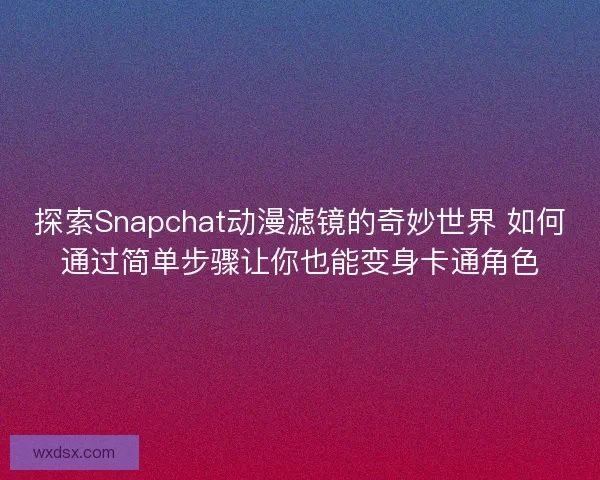 探索Snapchat动漫滤镜的奇妙世界 如何通过简单步骤让你也能变身卡通角色