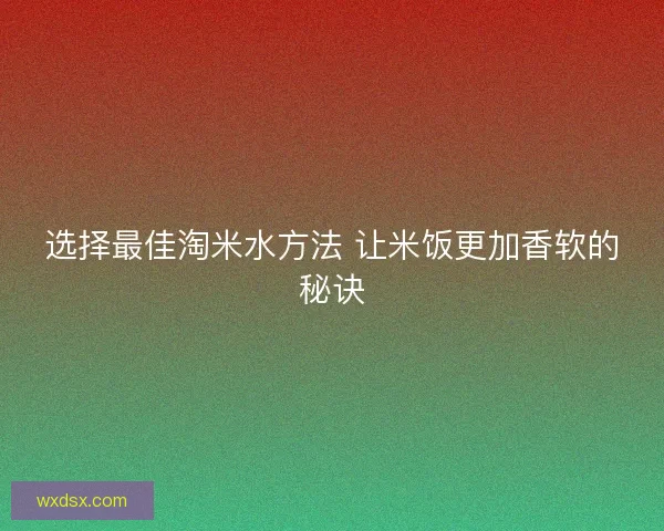 选择最佳淘米水方法 让米饭更加香软的秘诀