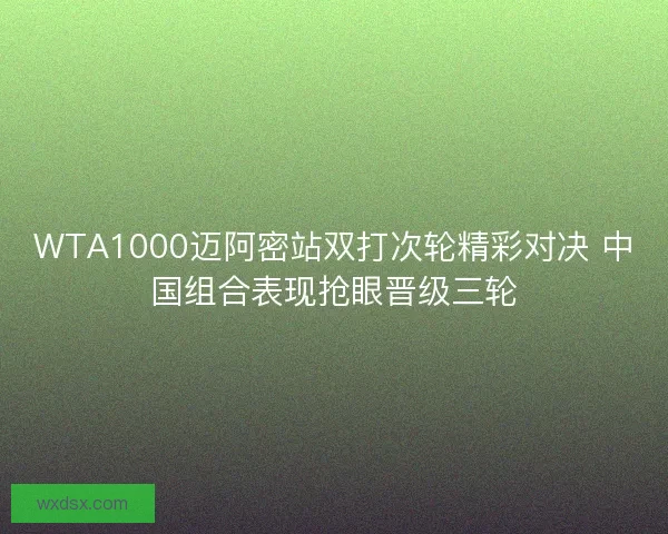 WTA1000迈阿密站双打次轮精彩对决 中国组合表现抢眼晋级三轮
