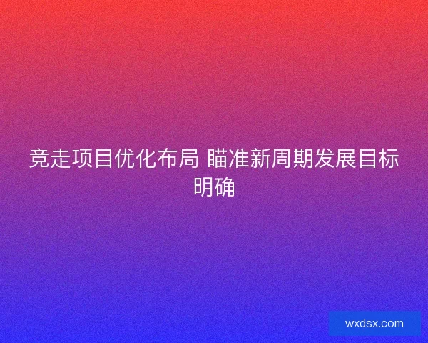 竞走项目优化布局 瞄准新周期发展目标明确