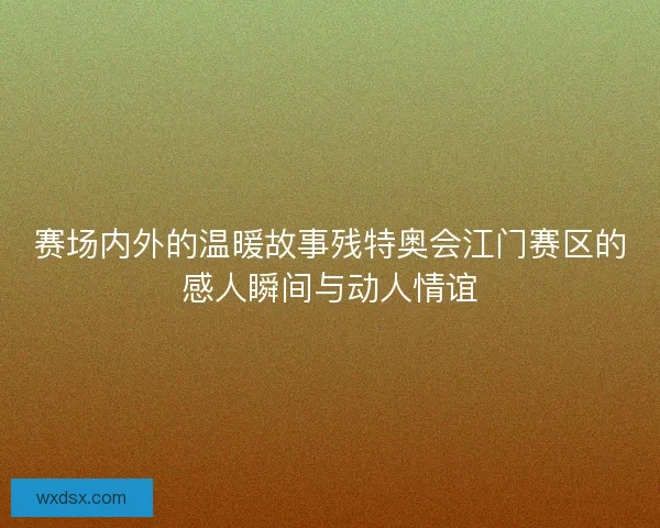 赛场内外的温暖故事残特奥会江门赛区的感人瞬间与动人情谊