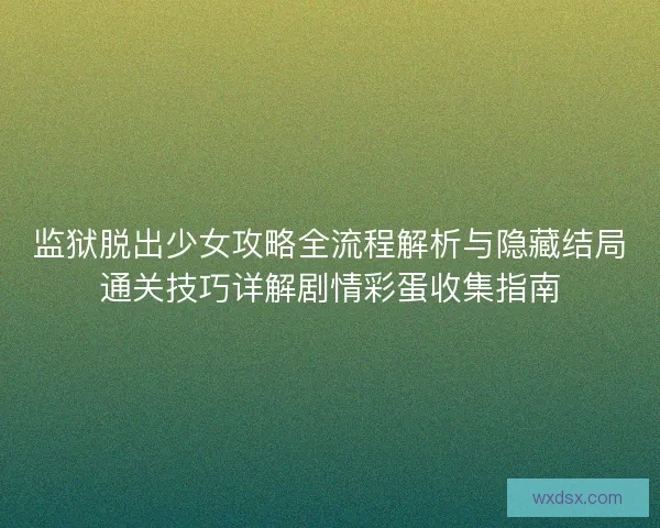 监狱脱出少女攻略全流程解析与隐藏结局通关技巧详解剧情彩蛋收集指南