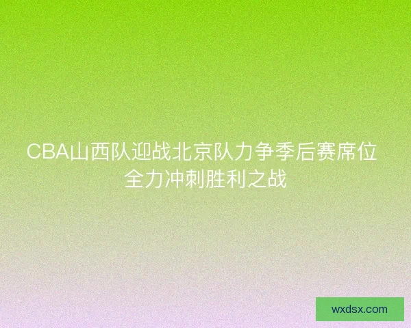 CBA山西队迎战北京队力争季后赛席位 全力冲刺胜利之战