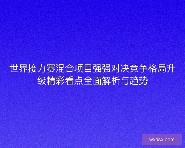 世界接力赛混合项目强强对决竞争格局升级精彩看点全面解析与趋势