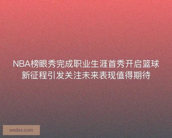NBA榜眼秀完成职业生涯首秀开启篮球新征程引发关注未来表现值得期待