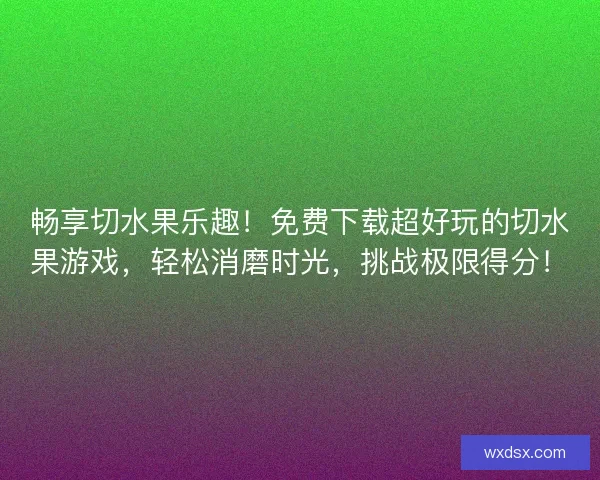 畅享切水果乐趣！免费下载超好玩的切水果游戏，轻松消磨时光，挑战极限得分！