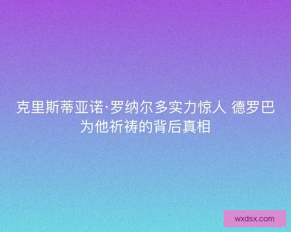 克里斯蒂亚诺·罗纳尔多实力惊人 德罗巴为他祈祷的背后真相